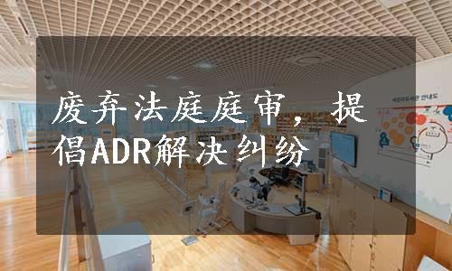 废弃法庭庭审，提倡ADR解决纠纷