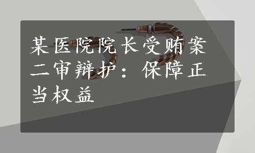 某医院院长受贿案二审辩护：保障正当权益