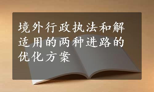 境外行政执法和解适用的两种进路的优化方案