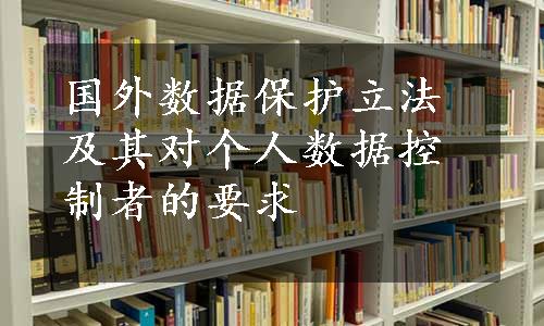 国外数据保护立法及其对个人数据控制者的要求