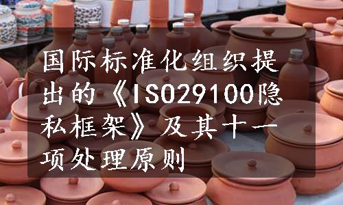 国际标准化组织提出的《ISO29100隐私框架》及其十一项处理原则