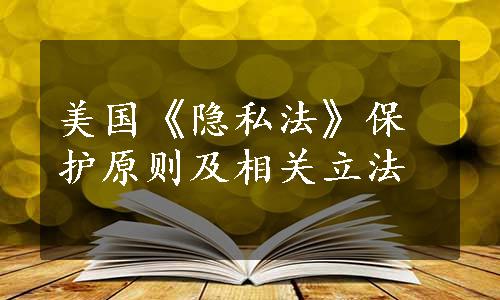 美国《隐私法》保护原则及相关立法