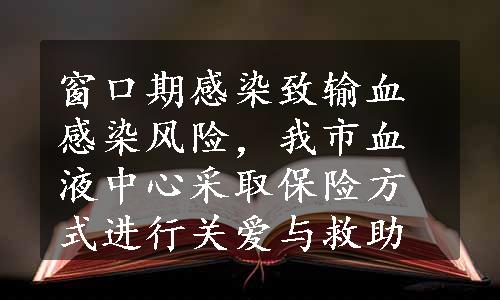 窗口期感染致输血感染风险，我市血液中心采取保险方式进行关爱与救助