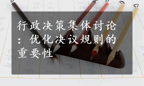 
行政决策集体讨论：优化决议规则的重要性