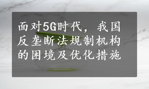 面对5G时代，我国反垄断法规制机构的困境及优化措施