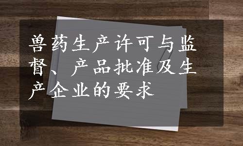 兽药生产许可与监督、产品批准及生产企业的要求