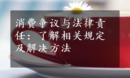 消费争议与法律责任：了解相关规定及解决方法