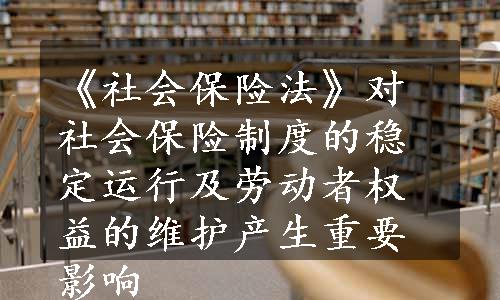 《社会保险法》对社会保险制度的稳定运行及劳动者权益的维护产生重要影响