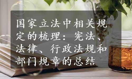 国家立法中相关规定的梳理：宪法、法律、行政法规和部门规章的总结