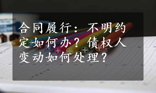 合同履行：不明约定如何办？债权人变动如何处理？