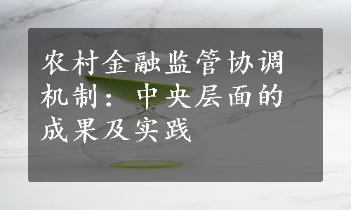 农村金融监管协调机制：中央层面的成果及实践