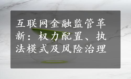 互联网金融监管革新：权力配置、执法模式及风险治理