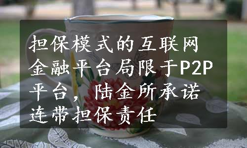 担保模式的互联网金融平台局限于P2P平台，陆金所承诺连带担保责任