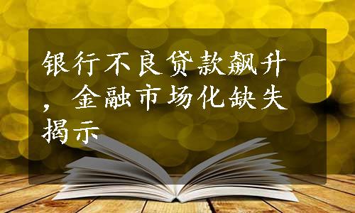 银行不良贷款飙升，金融市场化缺失揭示