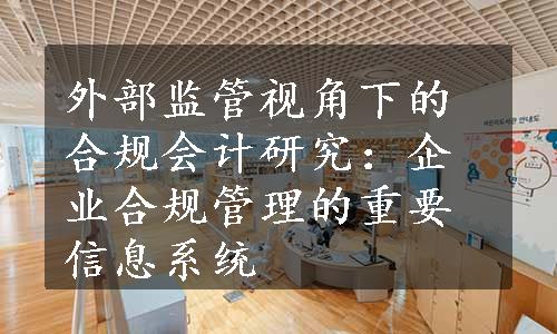 外部监管视角下的合规会计研究：企业合规管理的重要信息系统