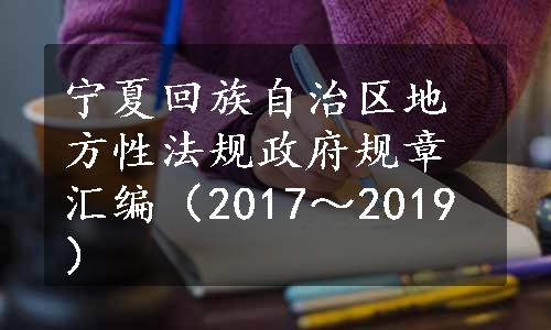 宁夏回族自治区地方性法规政府规章汇编（2017～2019）