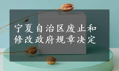 宁夏自治区废止和修改政府规章决定