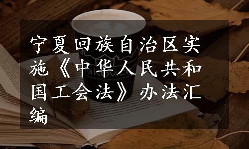 宁夏回族自治区实施《中华人民共和国工会法》办法汇编