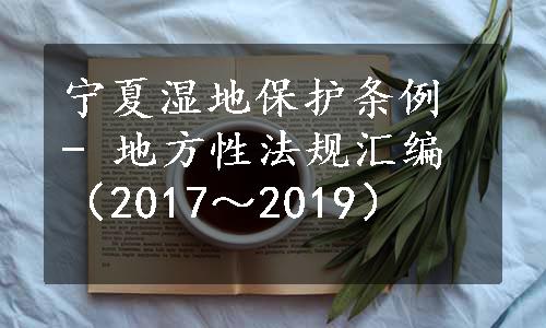 宁夏湿地保护条例 - 地方性法规汇编（2017～2019）