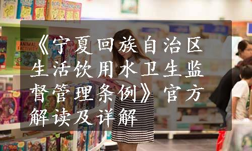 《宁夏回族自治区生活饮用水卫生监督管理条例》官方解读及详解