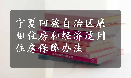 宁夏回族自治区廉租住房和经济适用住房保障办法