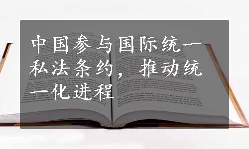 中国参与国际统一私法条约，推动统一化进程