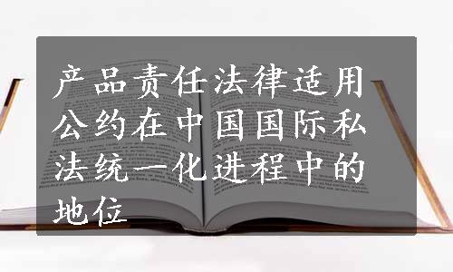 产品责任法律适用公约在中国国际私法统一化进程中的地位