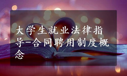 大学生就业法律指导-合同聘用制度概念