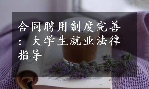 合同聘用制度完善：大学生就业法律指导