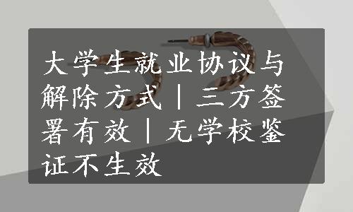 大学生就业协议与解除方式｜三方签署有效｜无学校鉴证不生效