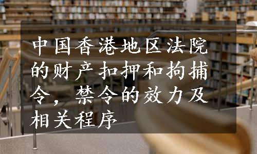 中国香港地区法院的财产扣押和拘捕令，禁令的效力及相关程序