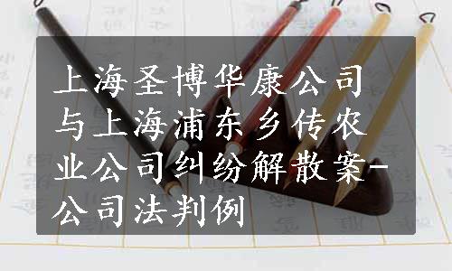 上海圣博华康公司与上海浦东乡传农业公司纠纷解散案-公司法判例