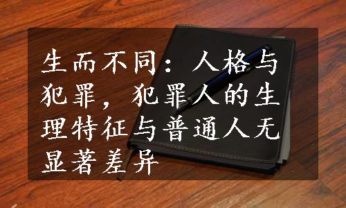 生而不同：人格与犯罪，犯罪人的生理特征与普通人无显著差异