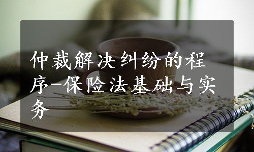 仲裁解决纠纷的程序-保险法基础与实务