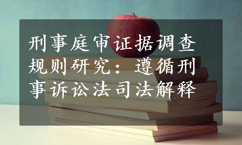 刑事庭审证据调查规则研究：遵循刑事诉讼法司法解释