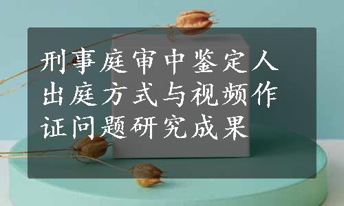 刑事庭审中鉴定人出庭方式与视频作证问题研究成果