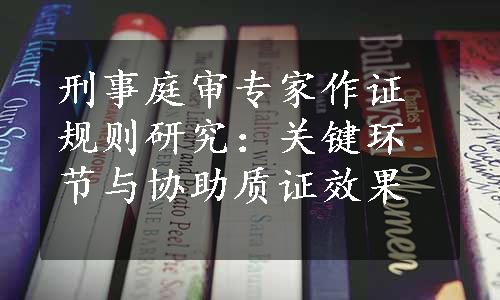 刑事庭审专家作证规则研究：关键环节与协助质证效果