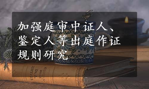 加强庭审中证人、鉴定人等出庭作证规则研究