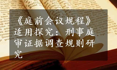 《庭前会议规程》适用探究：刑事庭审证据调查规则研究