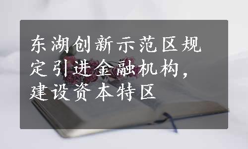 东湖创新示范区规定引进金融机构，建设资本特区