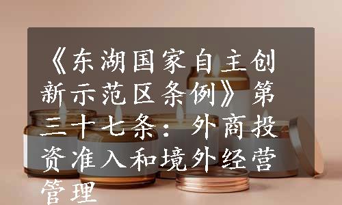 《东湖国家自主创新示范区条例》第三十七条：外商投资准入和境外经营管理