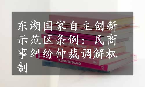 东湖国家自主创新示范区条例：民商事纠纷仲裁调解机制