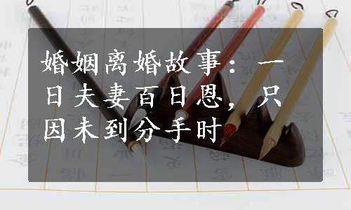 婚姻离婚故事：一日夫妻百日恩，只因未到分手时  