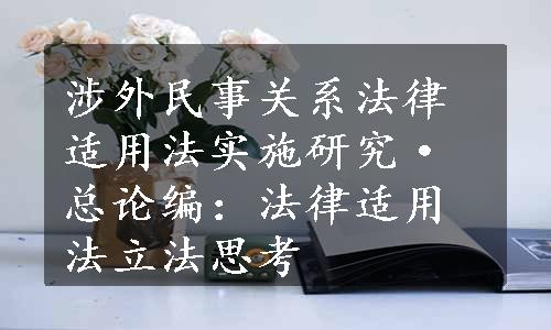 涉外民事关系法律适用法实施研究·总论编：法律适用法立法思考