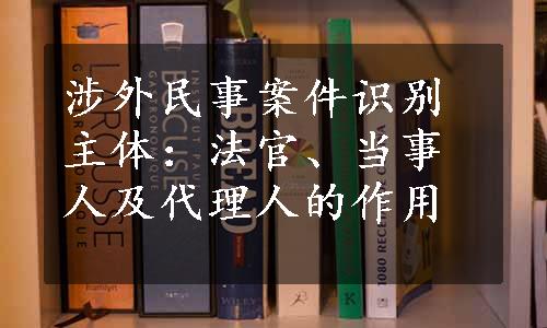 涉外民事案件识别主体：法官、当事人及代理人的作用