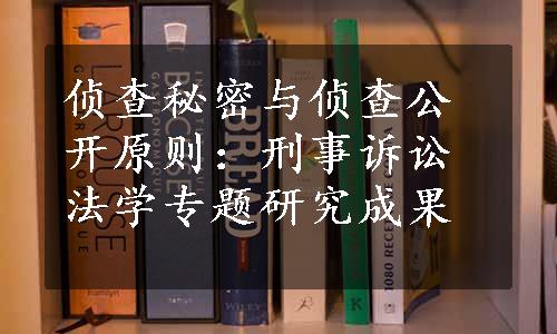 侦查秘密与侦查公开原则：刑事诉讼法学专题研究成果