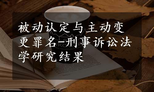 被动认定与主动变更罪名-刑事诉讼法学研究结果