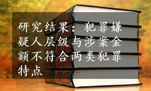 研究结果：犯罪嫌疑人层级与涉案金额不符合两类犯罪特点