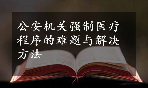 公安机关强制医疗程序的难题与解决方法