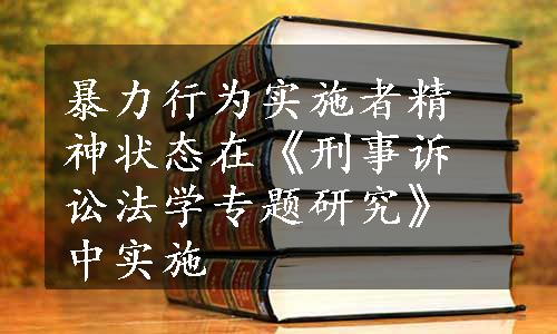 暴力行为实施者精神状态在《刑事诉讼法学专题研究》中实施